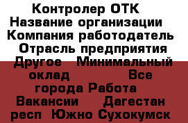 Контролер ОТК › Название организации ­ Компания-работодатель › Отрасль предприятия ­ Другое › Минимальный оклад ­ 25 700 - Все города Работа » Вакансии   . Дагестан респ.,Южно-Сухокумск г.